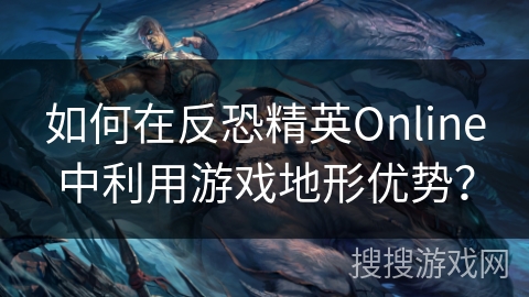 如何在反恐精英Online中利用游戏地形优势？