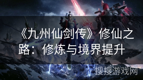 《九州仙剑传》修仙之路：修炼与境界提升