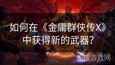 如何在《金庸群侠传X》中获得新的武器？