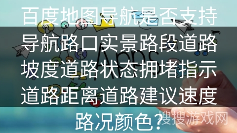 百度地图导航是否支持导航路口实景路段道路坡度道路状态拥堵指示道路距离道路建议速度路况颜色？