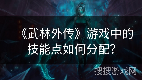 《武林外传》游戏中的技能点如何分配？