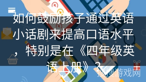 如何鼓励孩子通过英语小话剧来提高口语水平，特别是在《四年级英语上册》？