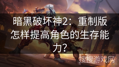 暗黑破坏神2：重制版怎样提高角色的生存能力？