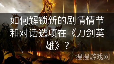 如何解锁新的剧情情节和对话选项在《刀剑英雄》？