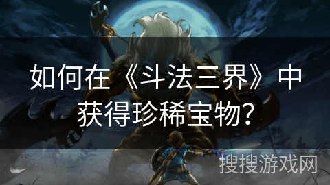 如何在《斗法三界》中获得珍稀宝物？
