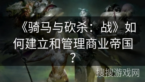 《骑马与砍杀：战》如何建立和管理商业帝国？