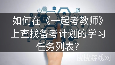 如何在《一起考教师》上查找备考计划的学习任务列表？