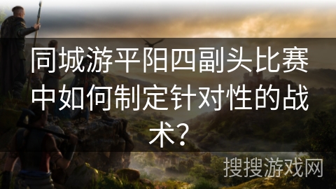 同城游平阳四副头比赛中如何制定针对性的战术？