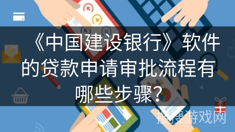 《中国建设银行》软件的贷款申请审批流程有哪些步骤？
