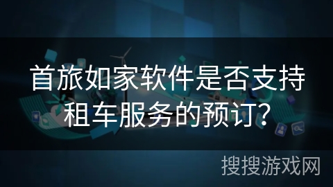 首旅如家软件是否支持租车服务的预订？