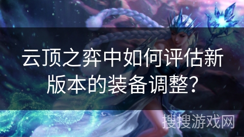 云顶之弈中如何评估新版本的装备调整？
