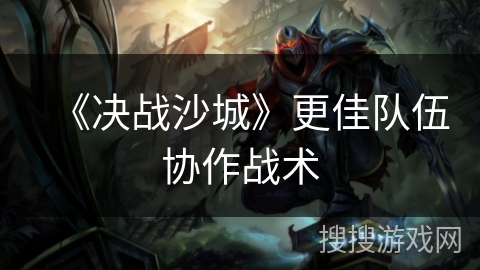 《决战沙城》更佳队伍协作战术