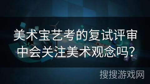 美术宝艺考的复试评审中会关注美术观念吗？