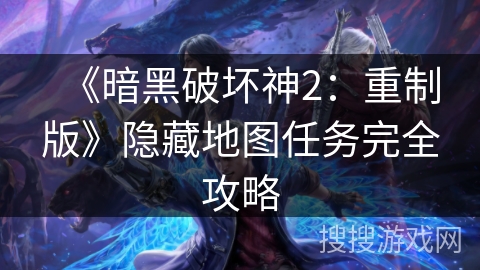 《暗黑破坏神2：重制版》隐藏地图任务完全攻略