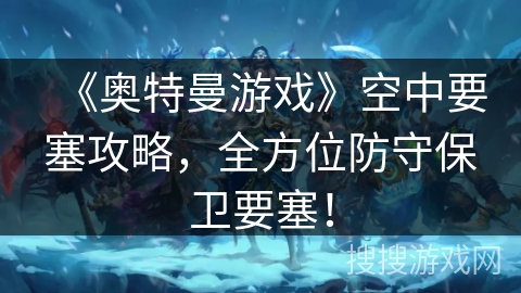 《奥特曼游戏》空中要塞攻略，全方位防守保卫要塞！