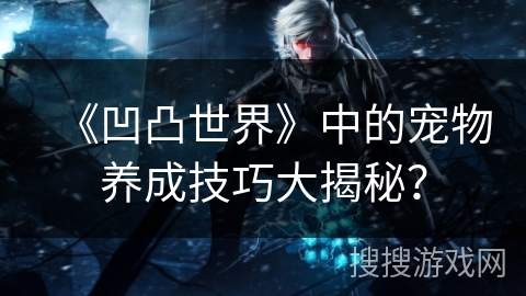 《凹凸世界》中的宠物养成技巧大揭秘？