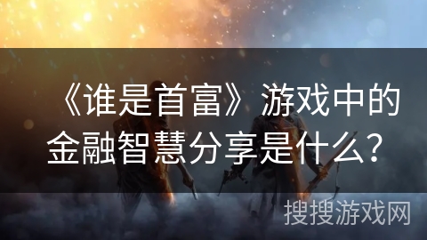 《谁是首富》游戏中的金融智慧分享是什么？
