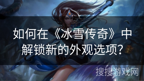 如何在《冰雪传奇》中解锁新的外观选项？