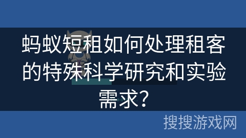 蚂蚁短租如何处理租客的特殊科学研究和实验需求？