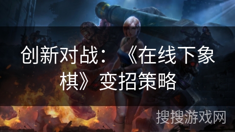 创新对战:《在线下象棋》变招策略 创新对战:《在线下象棋》变招策略