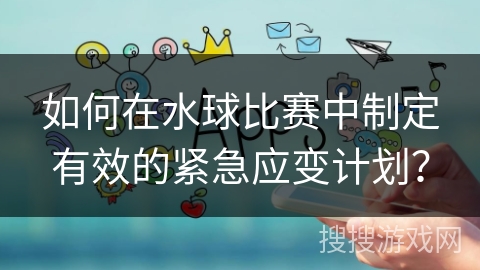 如何在水球比赛中制定有效的紧急应变计划？