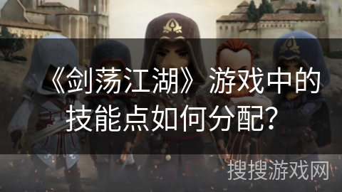 《剑荡江湖》游戏中的技能点如何分配？