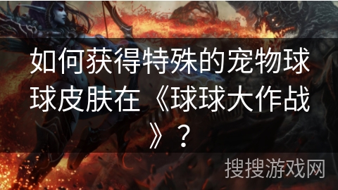 如何获得特殊的宠物球球皮肤在《球球大作战》？