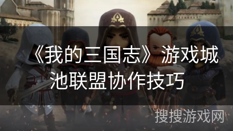 《我的三国志》游戏城池联盟协作技巧