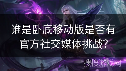 谁是卧底移动版是否有官方社交媒体挑战？