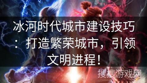 冰河时代城市建设技巧：打造繁荣城市，引领文明进程！