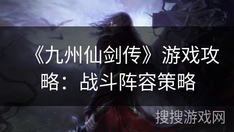 《九州仙剑传》游戏攻略：战斗阵容策略