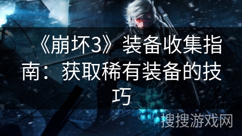 《崩坏3》装备收集指南：获取稀有装备的技巧