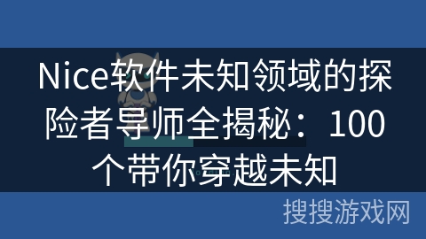 Nice软件未知领域的探险者导师全揭秘：100个带你穿越未知