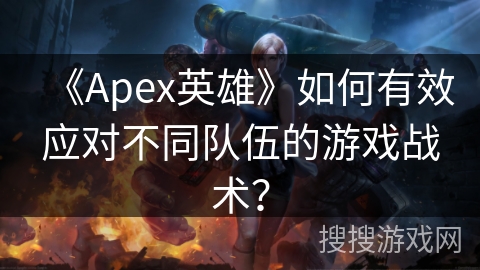 《Apex英雄》如何有效应对不同队伍的游戏战术？