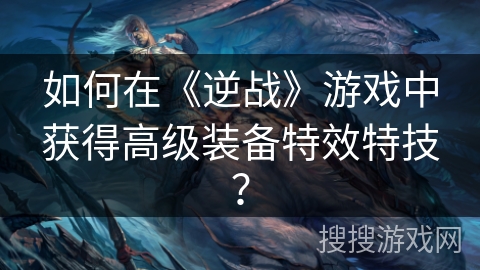 如何在《逆战》游戏中获得高级装备特效特技？