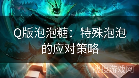 Q版泡泡糖：特殊泡泡的应对策略