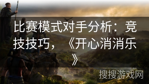比赛模式对手分析：竞技技巧，《开心消消乐》