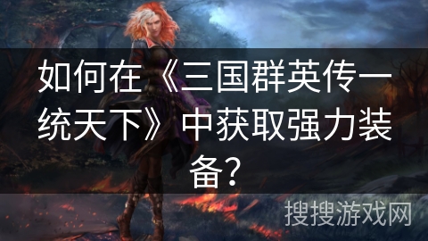 如何在《三国群英传一统天下》中获取强力装备？