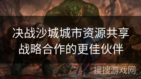 决战沙城城市资源共享战略合作的更佳伙伴