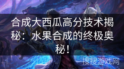 合成大西瓜高分技术揭秘：水果合成的终极奥秘！