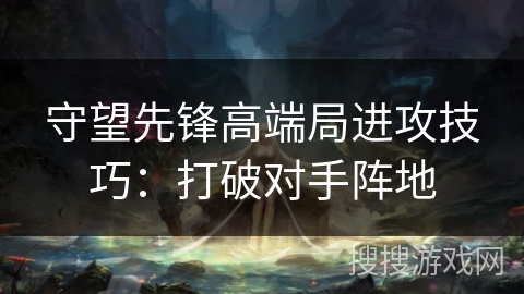 守望先锋高端局进攻技巧：打破对手阵地