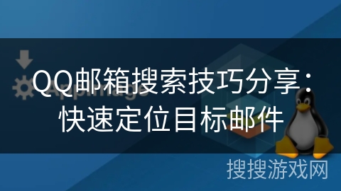 QQ邮箱搜索技巧分享：快速定位目标邮件