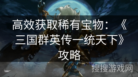 高效获取稀有宝物：《三国群英传一统天下》攻略