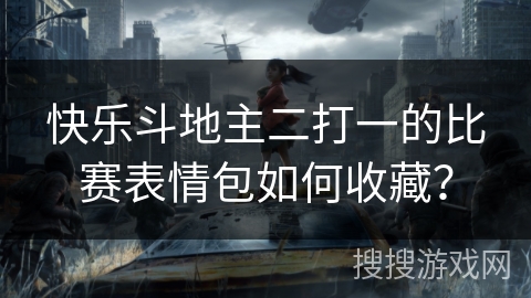 快乐斗地主二打一的比赛表情包如何收藏？