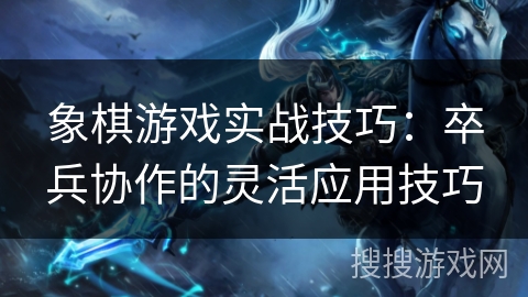 象棋游戏实战技巧：卒兵协作的灵活应用技巧