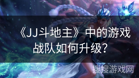 《JJ斗地主》中的游戏战队如何升级？