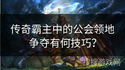 传奇霸主中的公会领地争夺有何技巧？