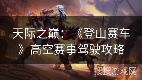天际之巅：《登山赛车》高空赛事驾驶攻略