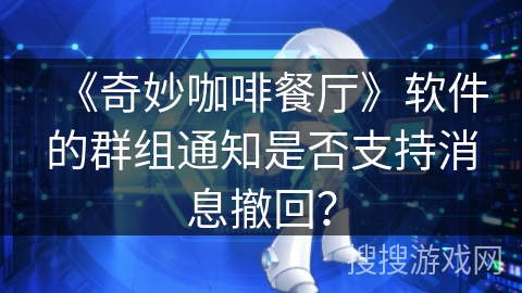 《奇妙咖啡餐厅》软件的群组通知是否支持消息撤回？
