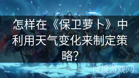 怎样在《保卫萝卜》中利用天气变化来制定策略？